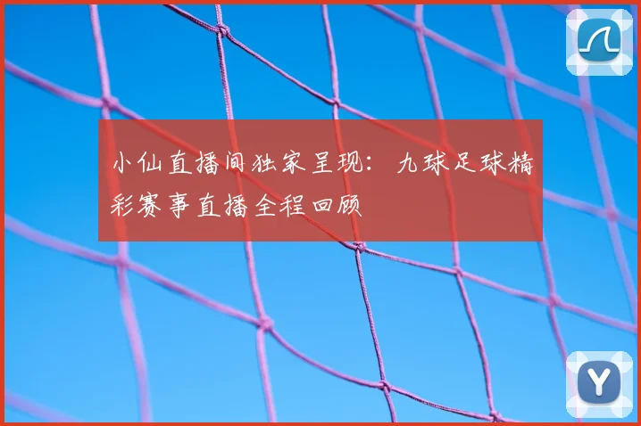 小仙直播间独家呈现：九球足球精彩赛事直播全程回顾