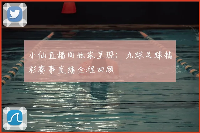 小仙直播间独家呈现：九球足球精彩赛事直播全程回顾