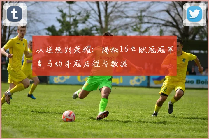 从逆境到荣耀：揭秘16年欧冠冠军皇马的夺冠历程与数据