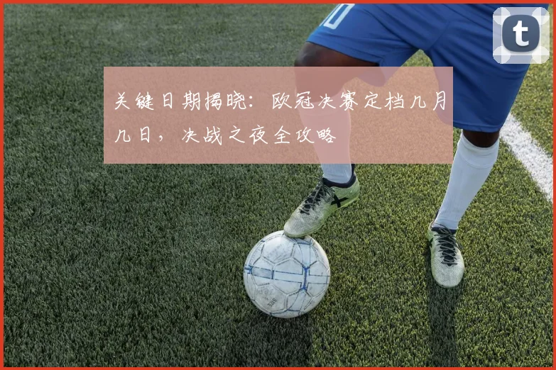 关键日期揭晓：欧冠决赛定档几月几日，决战之夜全攻略