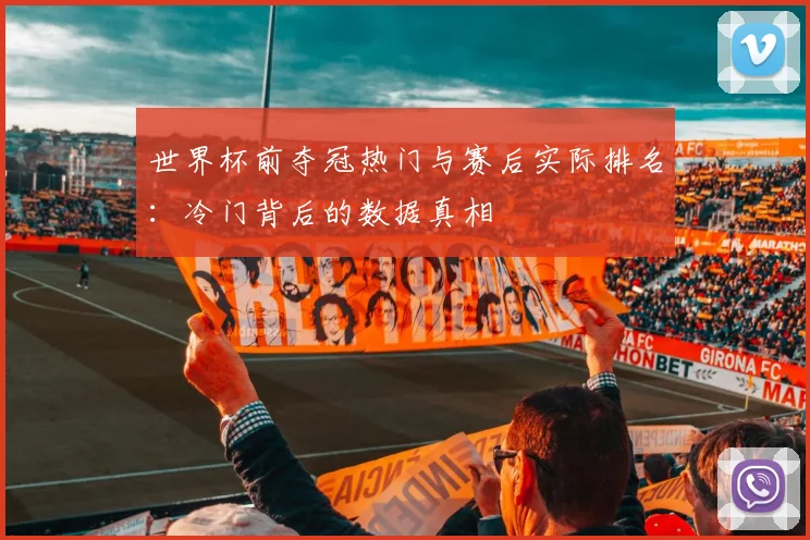 世界杯前夺冠热门与赛后实际排名:冷门背后的数据真相