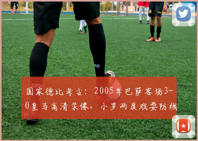 国家德比考古：2005年巴萨客场3-0皇马高清录像，小罗两度戏耍防线