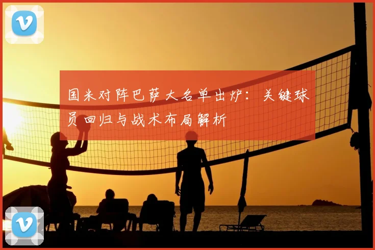 国米对阵巴萨大名单出炉：关键球员回归与战术布局解析