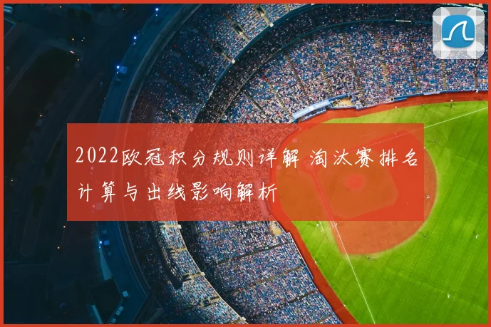 2022欧冠积分规则详解 淘汰赛排名计算与出线影响解析