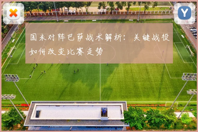 国米对阵巴萨战术解析：关键战役如何改变比赛走势