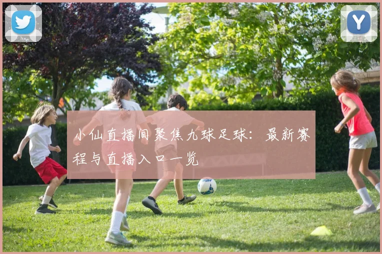 小仙直播间聚焦九球足球：最新赛程与直播入口一览