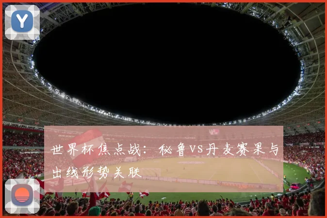 世界杯焦点战：秘鲁vs丹麦赛果与出线形势关联