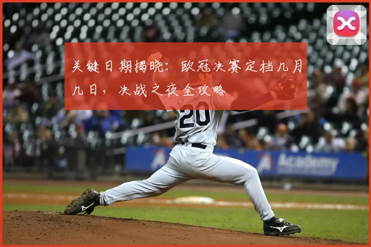 关键日期揭晓：欧冠决赛定档几月几日，决战之夜全攻略
