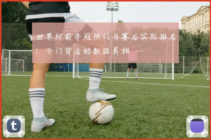 世界杯前夺冠热门与赛后实际排名:冷门背后的数据真相