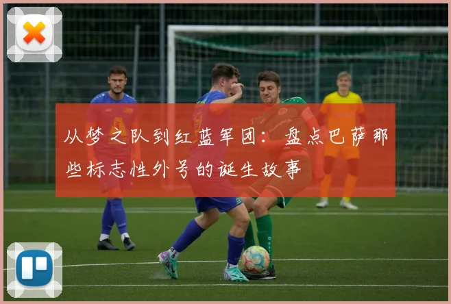 从梦之队到红蓝军团：盘点巴萨那些标志性外号的诞生故事