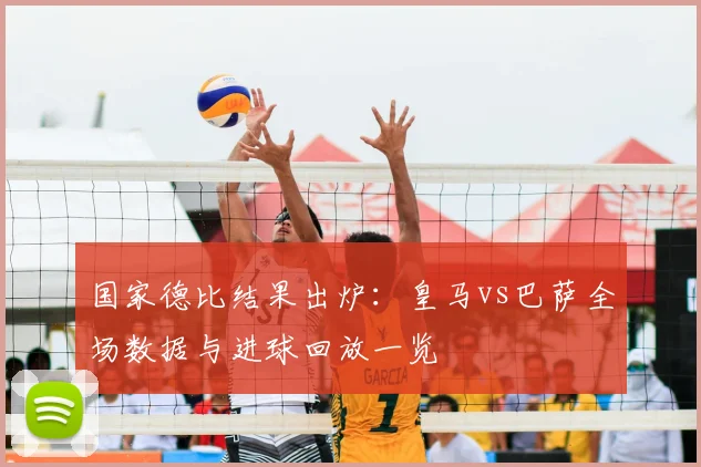 国家德比结果出炉：皇马vs巴萨全场数据与进球回放一览
