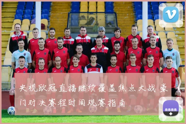 央视欧冠直播继续覆盖焦点大战 豪门对决赛程时间观赛指南
