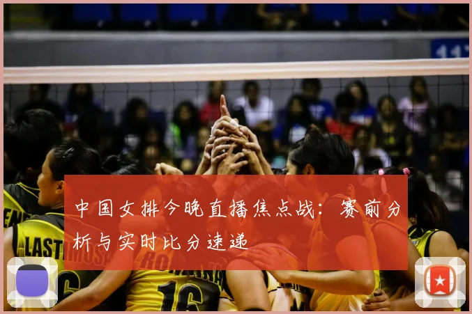 中国女排今晚直播焦点战:赛前分析与实时比分速递