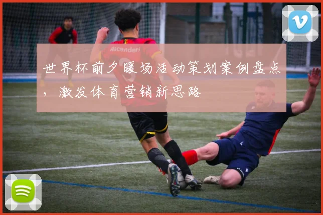 世界杯前夕暖场活动策划案例盘点，激发体育营销新思路
