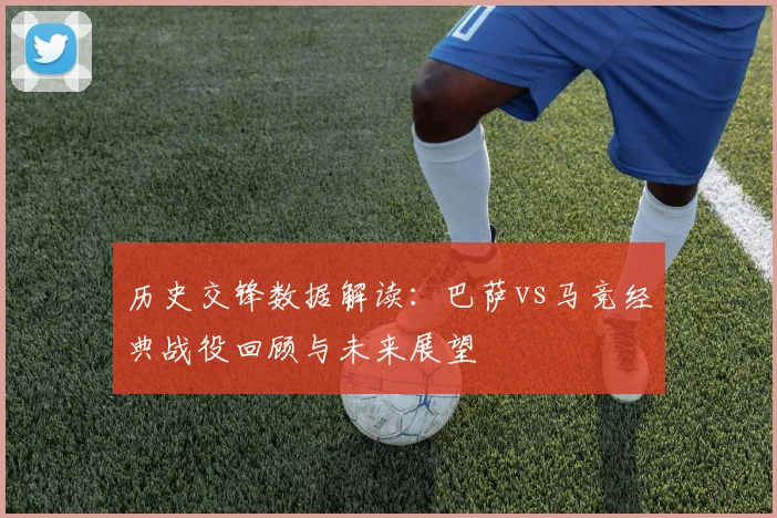 历史交锋数据解读:巴萨vs马竞经典战役回顾与未来展望