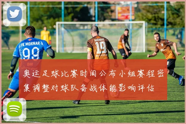 奥运足球比赛时间公布小组赛程密集调整对球队备战体能影响评估