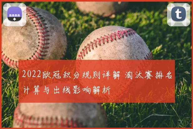 2022欧冠积分规则详解 淘汰赛排名计算与出线影响解析