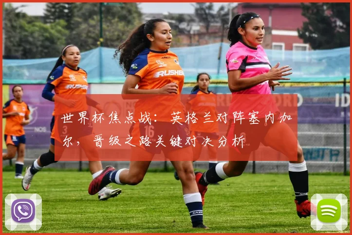 世界杯焦点战：英格兰对阵塞内加尔，晋级之路关键对决分析