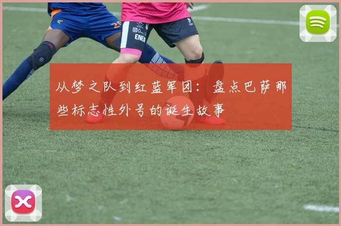 从梦之队到红蓝军团：盘点巴萨那些标志性外号的诞生故事