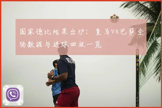 国家德比结果出炉：皇马vs巴萨全场数据与进球回放一览