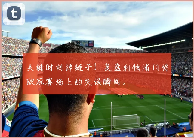 关键时刻掉链子！复盘利物浦门将欧冠赛场上的失误瞬间。